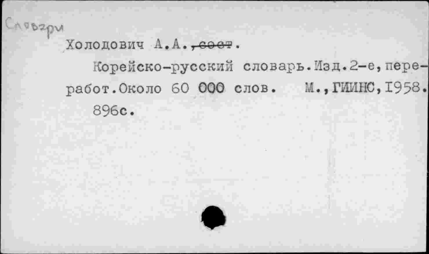 ﻿Холодович А. А. г-ооо?.
Корейско-русский словарь.Изд.2-е,пере-работ.Около 60 000 слов. М.,ГИИНС, 1958.
896с.